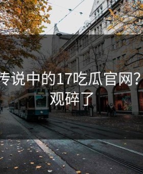 这就是传说中的17吃瓜官网？看完三观碎了