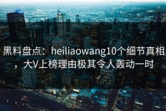 黑料盘点：heiliaowang10个细节真相，大V上榜理由极其令人轰动一时