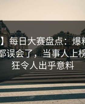 【紧急】每日大赛盘点：爆料最少99%的人都误会了，当事人上榜理由疯狂令人出乎意料
