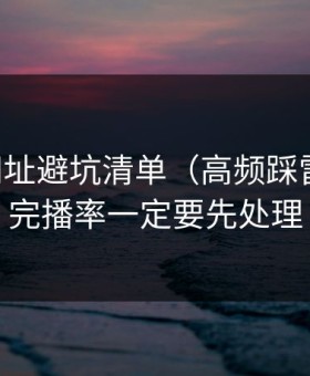 51网网址避坑清单（高频踩雷版）：完播率一定要先处理