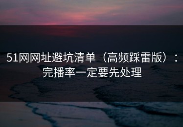 51网网址避坑清单（高频踩雷版）：完播率一定要先处理