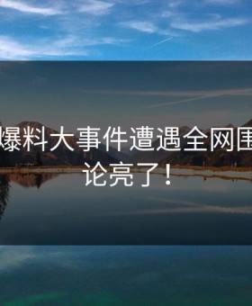 17吃瓜爆料大事件遭遇全网围攻，评论亮了！