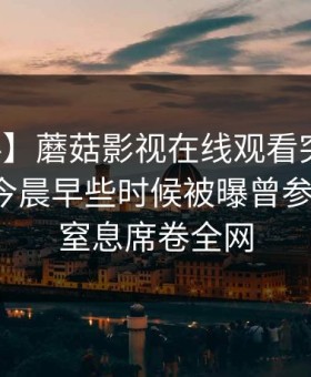 【爆料】蘑菇影视在线观看突发：主持人在今晨早些时候被曝曾参与猛料，窒息席卷全网
