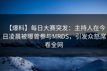 【爆料】每日大赛突发：主持人在今日凌晨被曝曾参与MRDS，引发众怒席卷全网