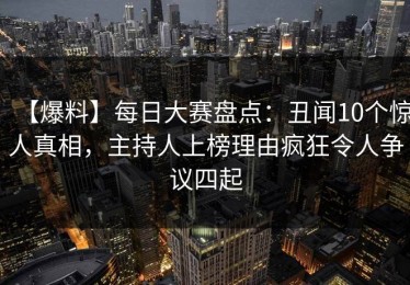 【爆料】每日大赛盘点：丑闻10个惊人真相，主持人上榜理由疯狂令人争议四起