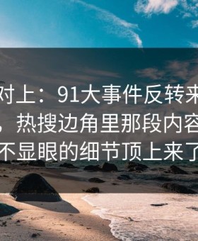 线索刚对上：91大事件反转来得比想象更快，热搜边角里那段内容把原本不显眼的细节顶上来了