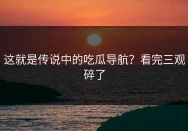 这就是传说中的吃瓜导航？看完三观碎了
