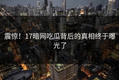 震惊！17暗网吃瓜背后的真相终于曝光了