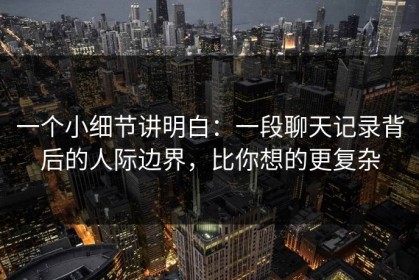 一个小细节讲明白：一段聊天记录背后的人际边界，比你想的更复杂