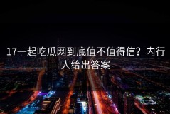 17一起吃瓜网到底值不值得信？内行人给出答案