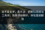 这不是玄学，是方法：把新91视频当工具用：热榜波动做好，体验直接翻倍
