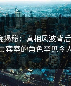 黑料深度揭秘：真相风波背后，大V在机场贵宾室的角色罕见令人意外