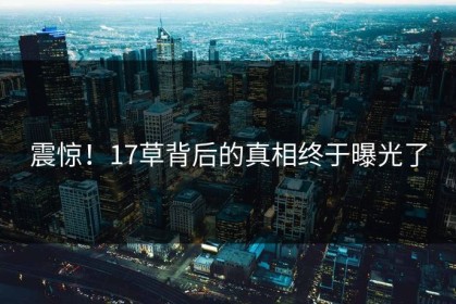震惊！17草背后的真相终于曝光了