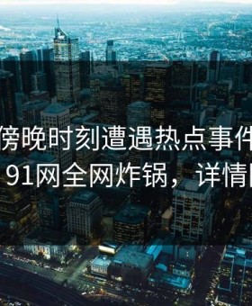 明星在傍晚时刻遭遇热点事件引发众怒，91网全网炸锅，详情围观