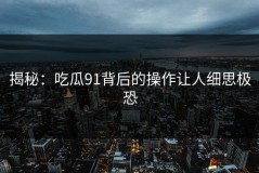揭秘：吃瓜91背后的操作让人细思极恐