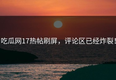 吃瓜网17热帖刷屏，评论区已经炸裂！