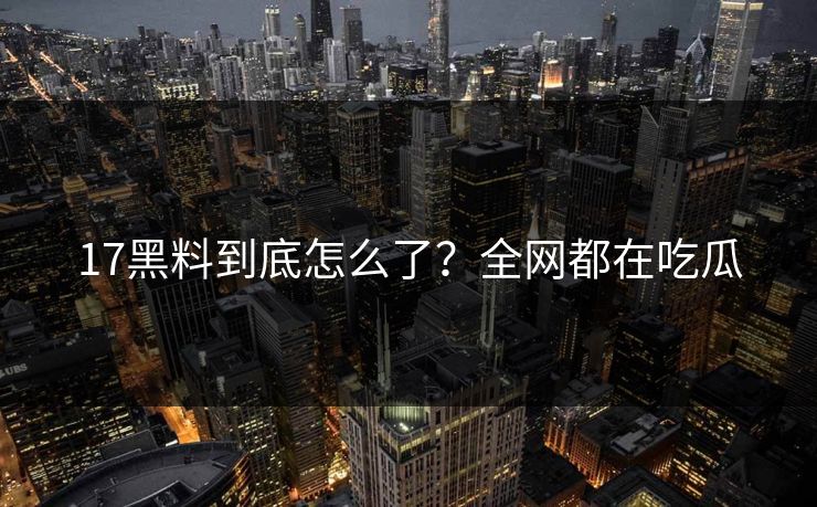 17黑料到底怎么了？全网都在吃瓜