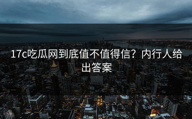 17c吃瓜网到底值不值得信？内行人给出答案