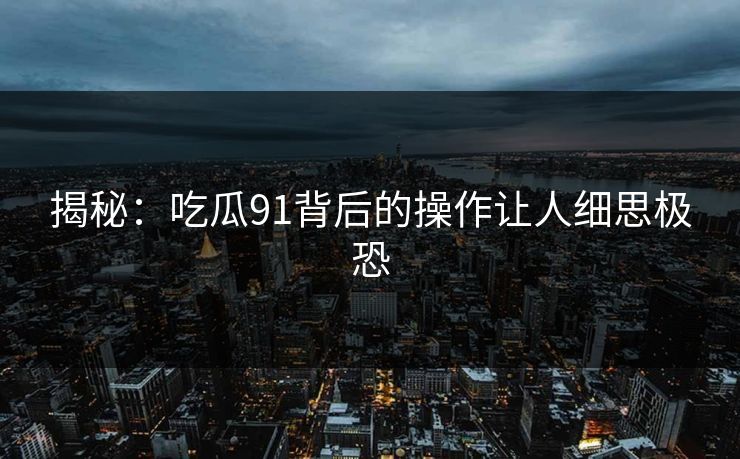 揭秘：吃瓜91背后的操作让人细思极恐