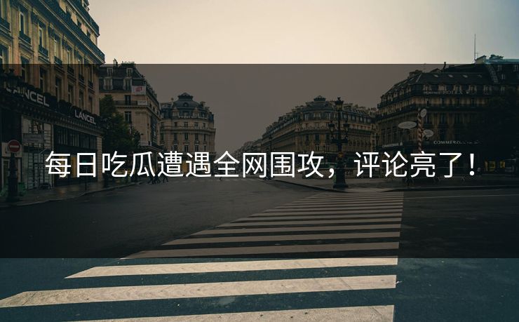 每日吃瓜遭遇全网围攻，评论亮了！