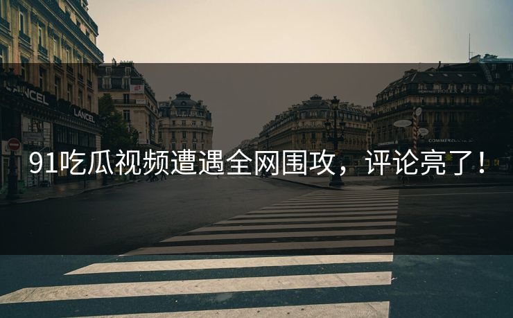 91吃瓜视频遭遇全网围攻，评论亮了！