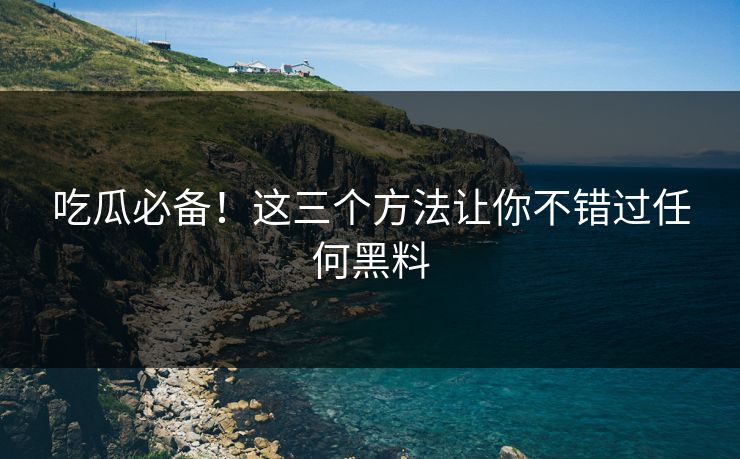 吃瓜必备！这三个方法让你不错过任何黑料