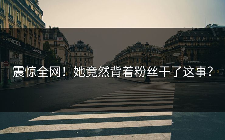 震惊全网！她竟然背着粉丝干了这事？