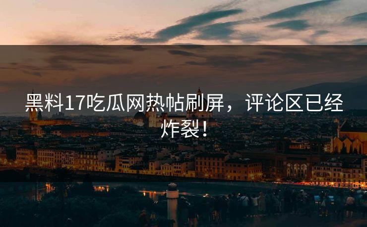 黑料17吃瓜网热帖刷屏，评论区已经炸裂！