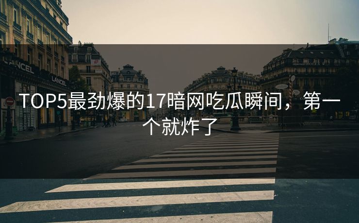 TOP5最劲爆的17暗网吃瓜瞬间，第一个就炸了