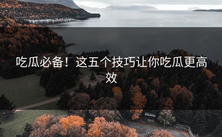 吃瓜必备！这五个技巧让你吃瓜更高效