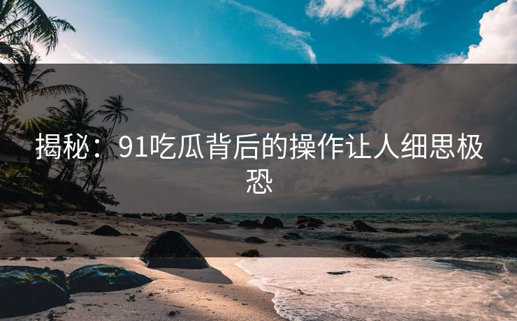 揭秘：91吃瓜背后的操作让人细思极恐