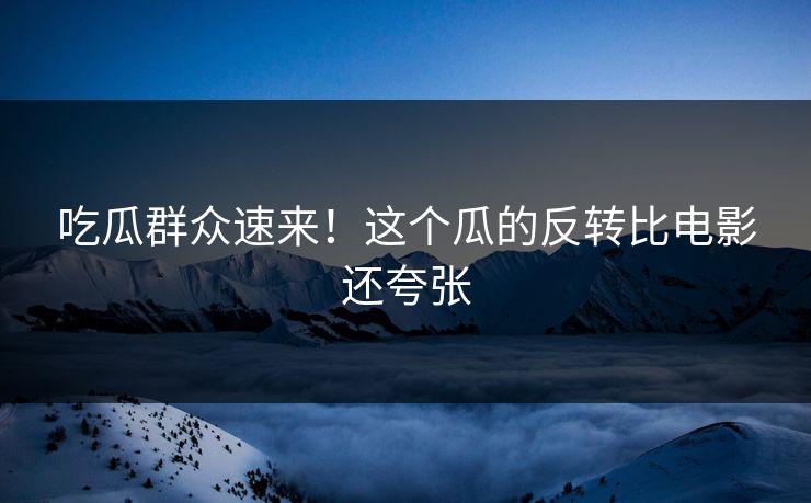 吃瓜群众速来！这个瓜的反转比电影还夸张