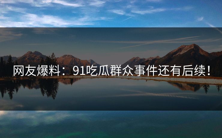 网友爆料：91吃瓜群众事件还有后续！