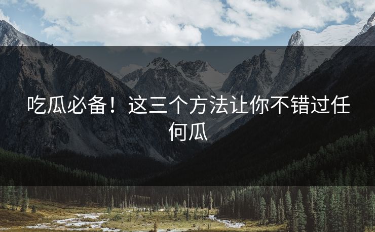 吃瓜必备！这三个方法让你不错过任何瓜