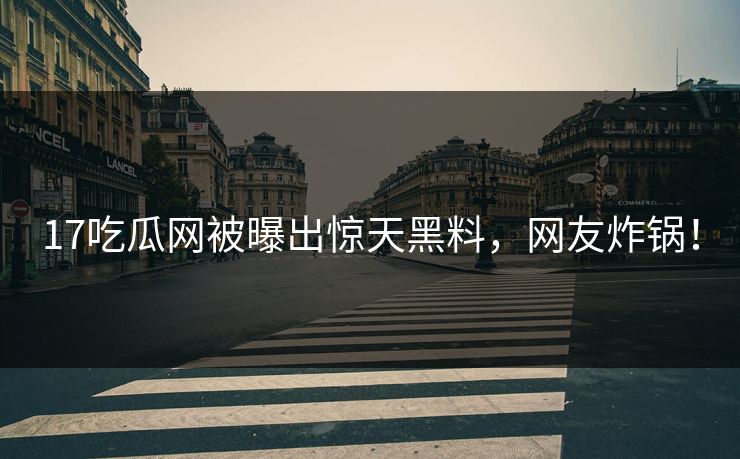 17吃瓜网被曝出惊天黑料，网友炸锅！