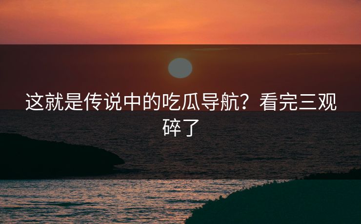这就是传说中的吃瓜导航？看完三观碎了