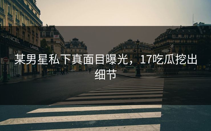 某男星私下真面目曝光，17吃瓜挖出细节