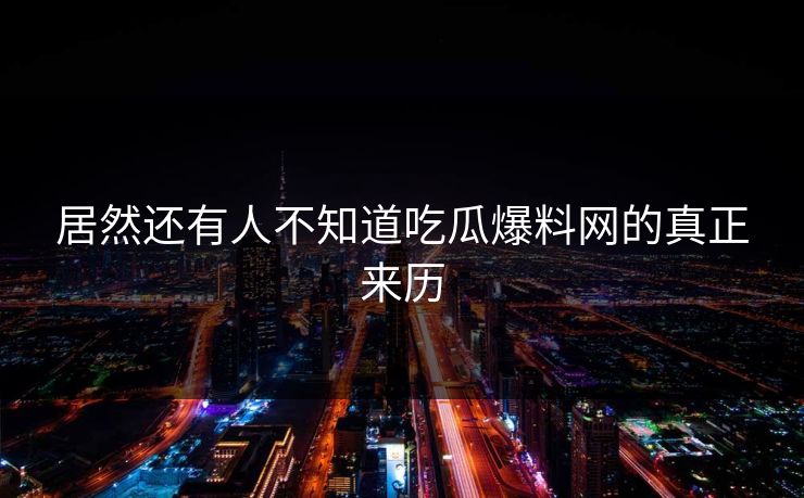 居然还有人不知道吃瓜爆料网的真正来历