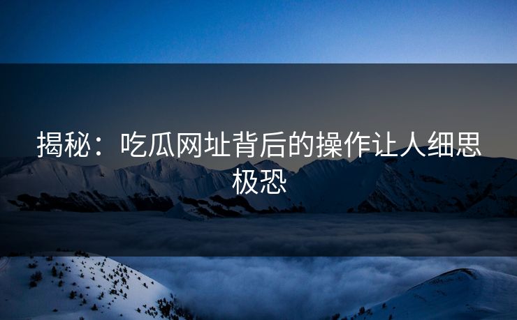 揭秘：吃瓜网址背后的操作让人细思极恐
