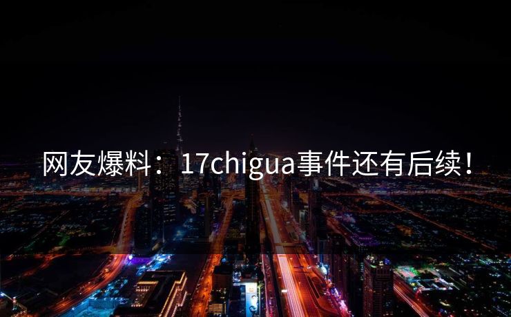 网友爆料：17chigua事件还有后续！