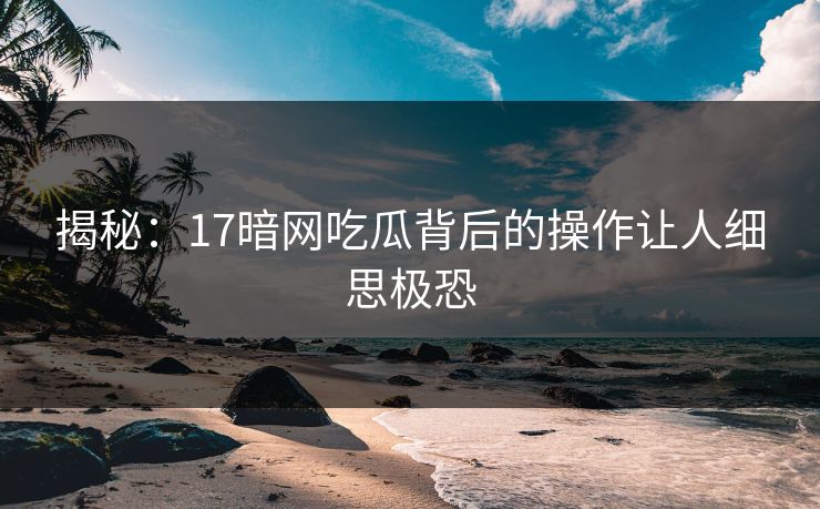 揭秘：17暗网吃瓜背后的操作让人细思极恐
