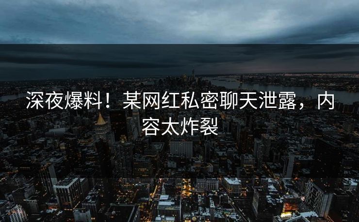 深夜爆料！某网红私密聊天泄露，内容太炸裂