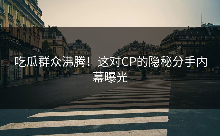 吃瓜群众沸腾！这对CP的隐秘分手内幕曝光