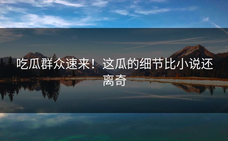 吃瓜群众速来！这瓜的细节比小说还离奇