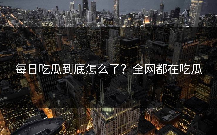 每日吃瓜到底怎么了？全网都在吃瓜