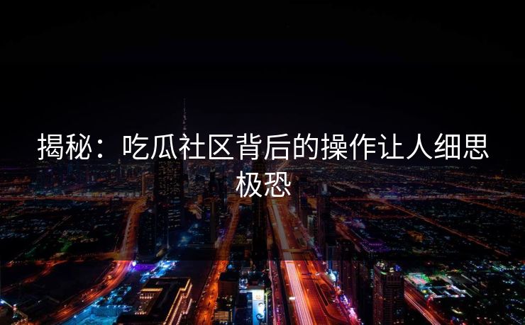 揭秘：吃瓜社区背后的操作让人细思极恐