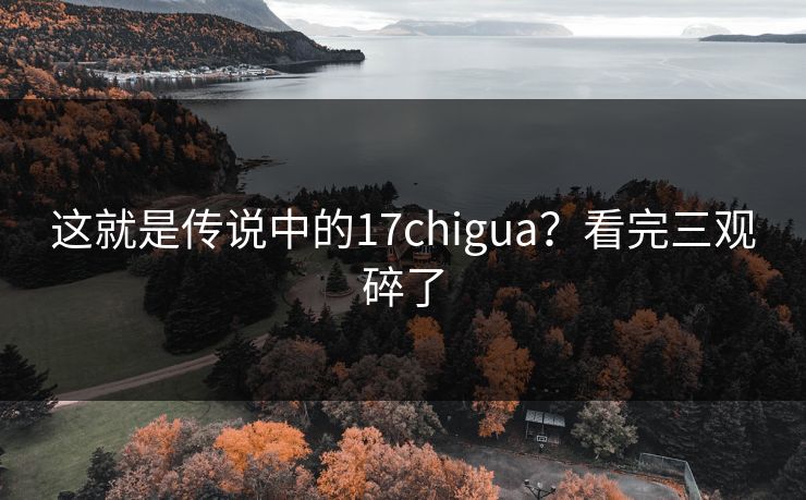 这就是传说中的17chigua？看完三观碎了