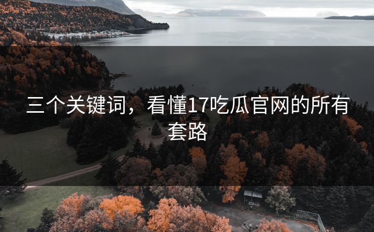 三个关键词，看懂17吃瓜官网的所有套路