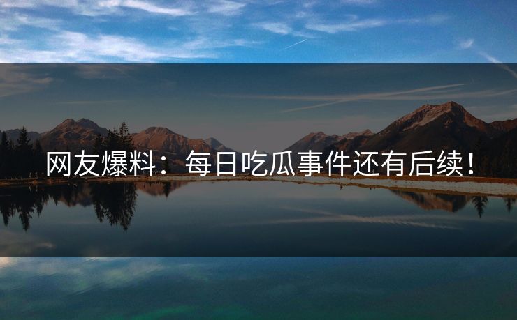 网友爆料：每日吃瓜事件还有后续！