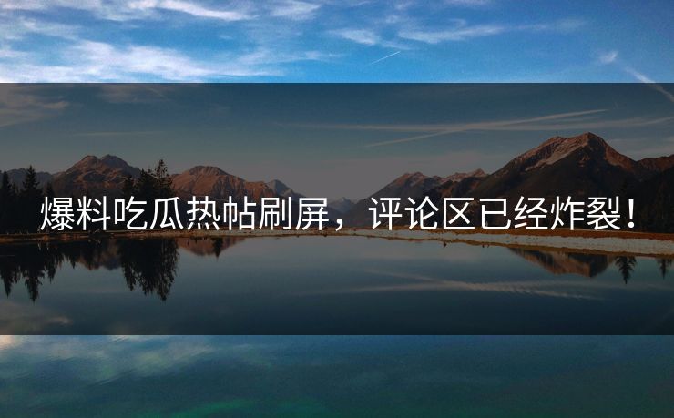 爆料吃瓜热帖刷屏，评论区已经炸裂！
